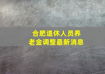 合肥退休人员养老金调整最新消息