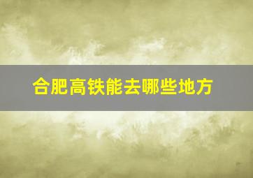 合肥高铁能去哪些地方