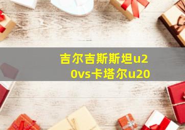 吉尔吉斯斯坦u20vs卡塔尔u20