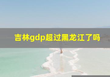 吉林gdp超过黑龙江了吗