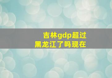 吉林gdp超过黑龙江了吗现在