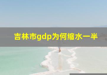 吉林市gdp为何缩水一半