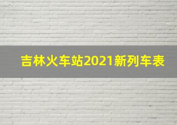 吉林火车站2021新列车表