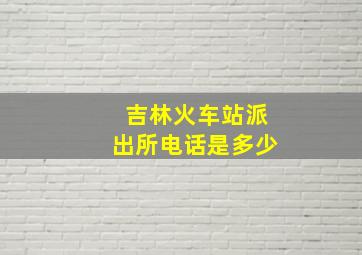 吉林火车站派出所电话是多少