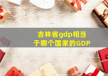 吉林省gdp相当于哪个国家的GDP