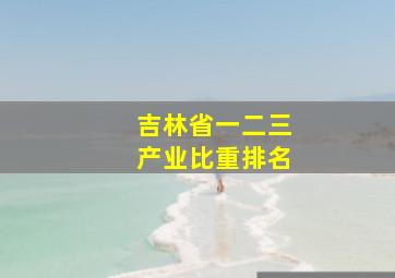 吉林省一二三产业比重排名