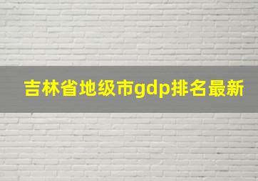 吉林省地级市gdp排名最新