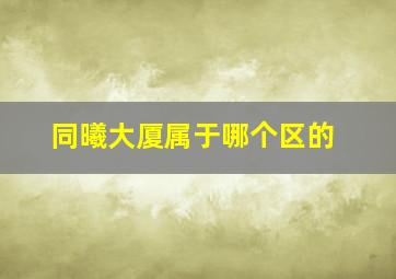 同曦大厦属于哪个区的