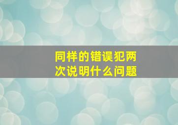 同样的错误犯两次说明什么问题