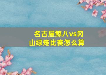 名古屋鲸八vs冈山绿雉比赛怎么算