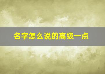 名字怎么说的高级一点