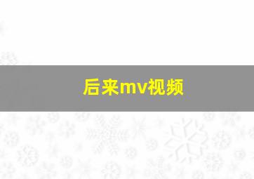 后来mv视频