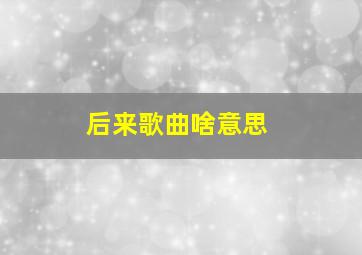 后来歌曲啥意思