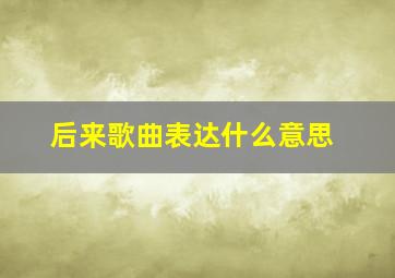 后来歌曲表达什么意思