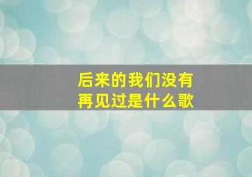 后来的我们没有再见过是什么歌