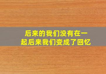 后来的我们没有在一起后来我们变成了回忆