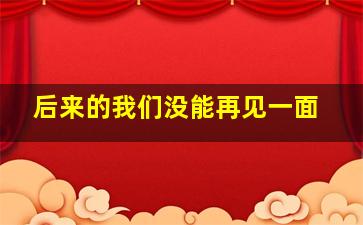 后来的我们没能再见一面