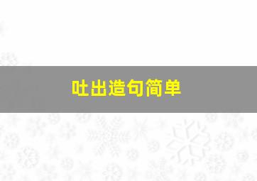 吐出造句简单