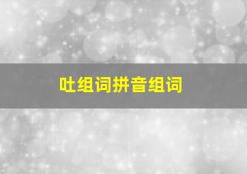 吐组词拼音组词