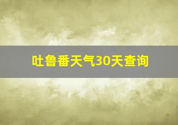 吐鲁番天气30天查询