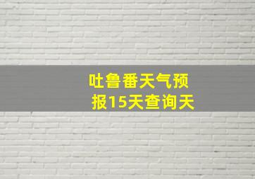 吐鲁番天气预报15天查询天