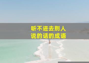 听不进去别人说的话的成语