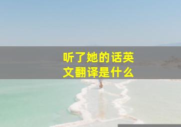 听了她的话英文翻译是什么