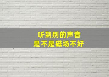 听到别的声音是不是磁场不好