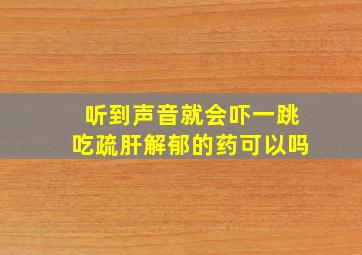 听到声音就会吓一跳吃疏肝解郁的药可以吗