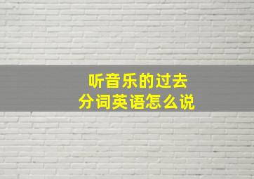 听音乐的过去分词英语怎么说