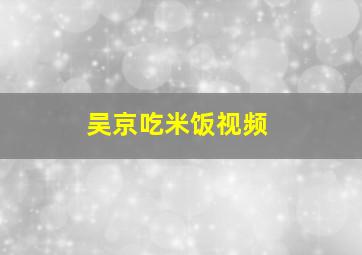 吴京吃米饭视频