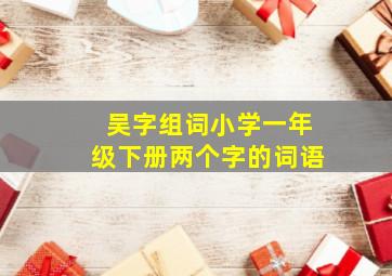 吴字组词小学一年级下册两个字的词语