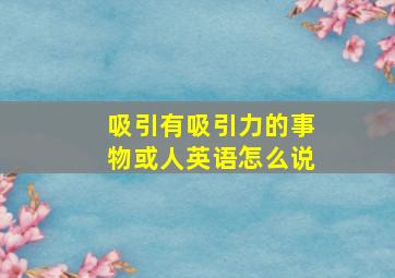 吸引有吸引力的事物或人英语怎么说