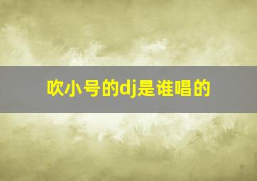 吹小号的dj是谁唱的