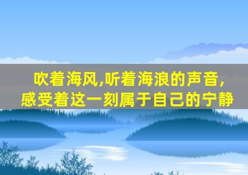 吹着海风,听着海浪的声音,感受着这一刻属于自己的宁静