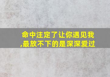 命中注定了让你遇见我,最放不下的是深深爱过