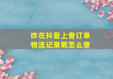 咋在抖音上查订单物流记录呢怎么查