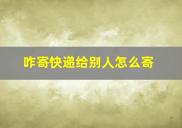 咋寄快递给别人怎么寄