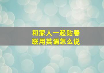 和家人一起贴春联用英语怎么说