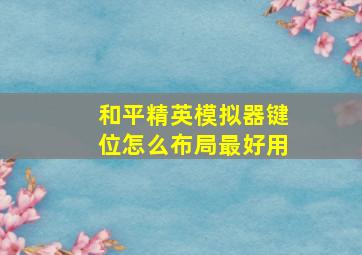 和平精英模拟器键位怎么布局最好用