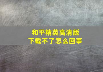 和平精英高清版下载不了怎么回事