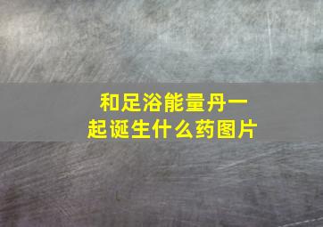 和足浴能量丹一起诞生什么药图片