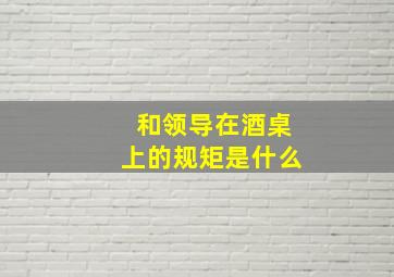 和领导在酒桌上的规矩是什么