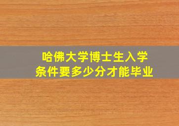 哈佛大学博士生入学条件要多少分才能毕业