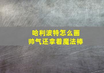 哈利波特怎么画帅气还拿着魔法棒