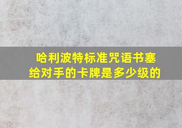 哈利波特标准咒语书塞给对手的卡牌是多少级的