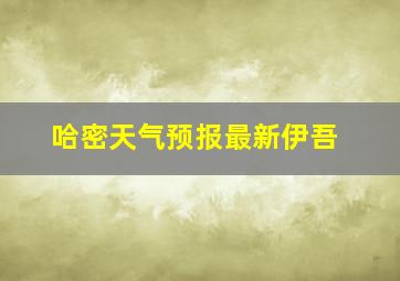 哈密天气预报最新伊吾