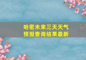 哈密未来三天天气预报查询结果最新