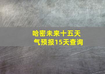 哈密未来十五天气预报15天查询