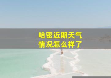 哈密近期天气情况怎么样了